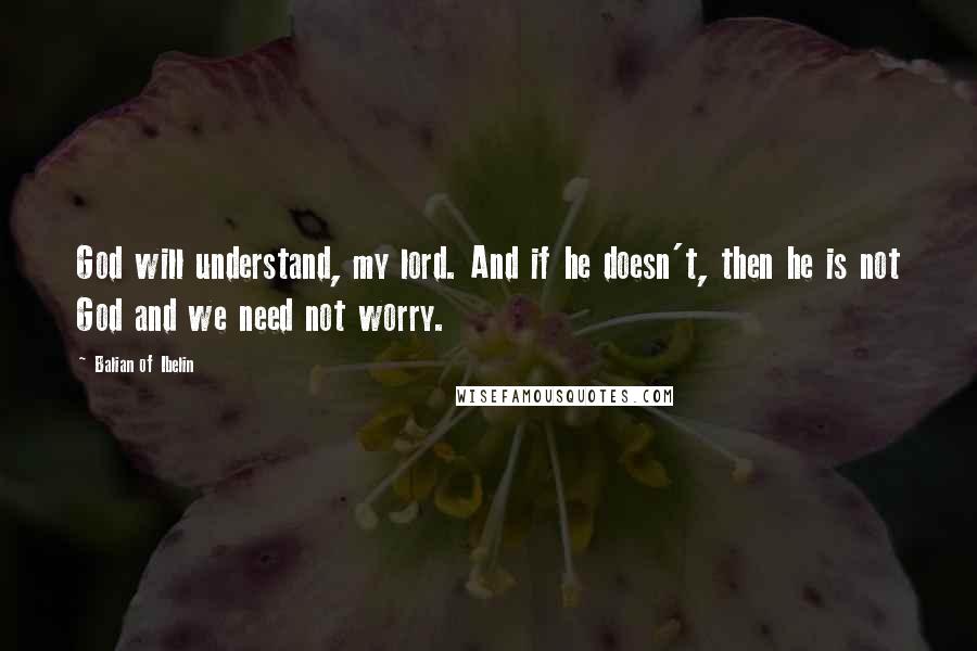 Balian Of Ibelin Quotes: God will understand, my lord. And if he doesn't, then he is not God and we need not worry.