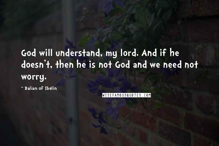 Balian Of Ibelin Quotes: God will understand, my lord. And if he doesn't, then he is not God and we need not worry.