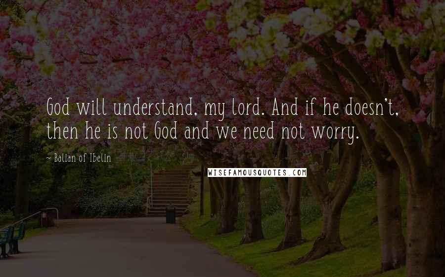 Balian Of Ibelin Quotes: God will understand, my lord. And if he doesn't, then he is not God and we need not worry.
