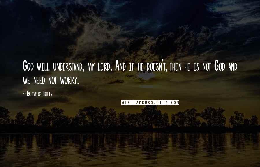 Balian Of Ibelin Quotes: God will understand, my lord. And if he doesn't, then he is not God and we need not worry.