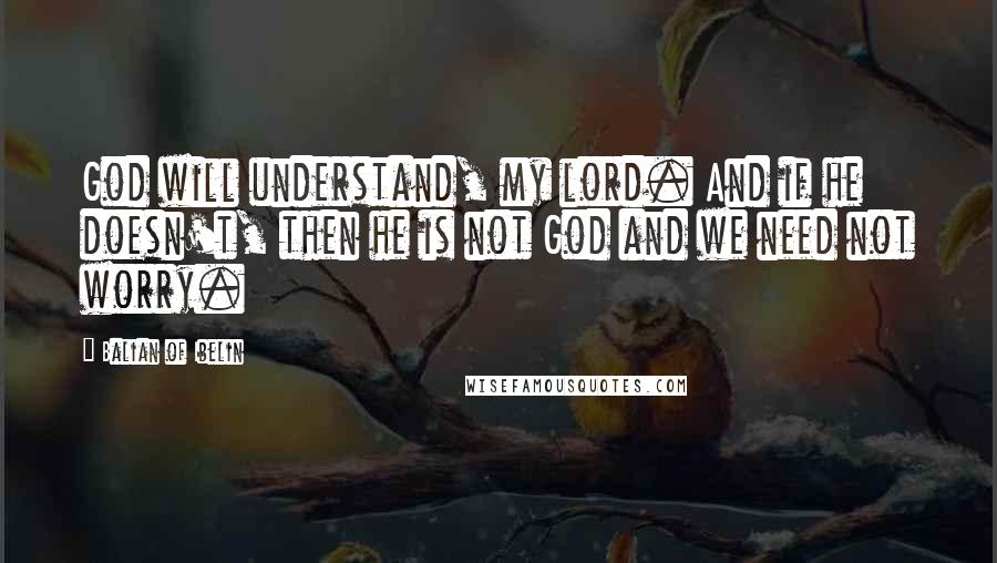 Balian Of Ibelin Quotes: God will understand, my lord. And if he doesn't, then he is not God and we need not worry.