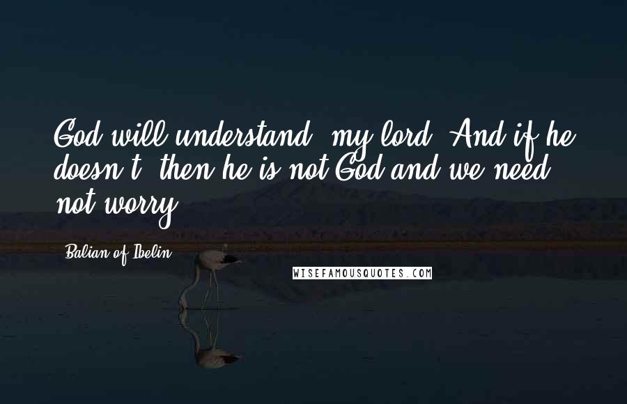 Balian Of Ibelin Quotes: God will understand, my lord. And if he doesn't, then he is not God and we need not worry.