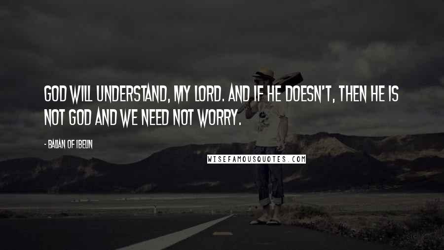 Balian Of Ibelin Quotes: God will understand, my lord. And if he doesn't, then he is not God and we need not worry.