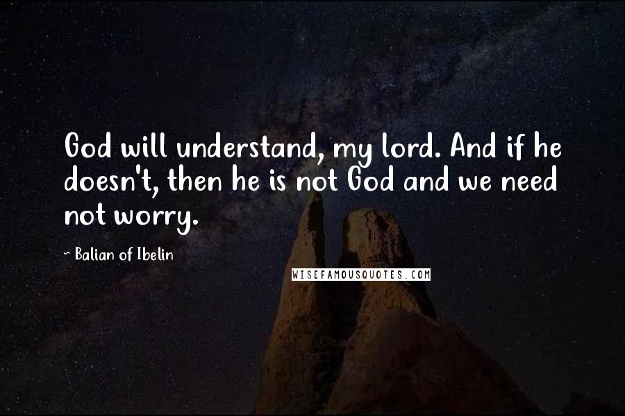 Balian Of Ibelin Quotes: God will understand, my lord. And if he doesn't, then he is not God and we need not worry.