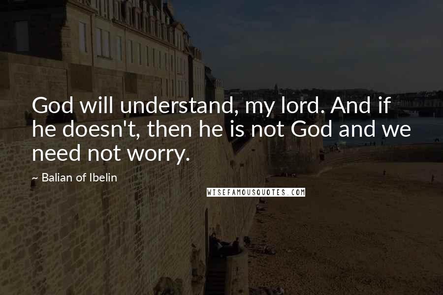 Balian Of Ibelin Quotes: God will understand, my lord. And if he doesn't, then he is not God and we need not worry.