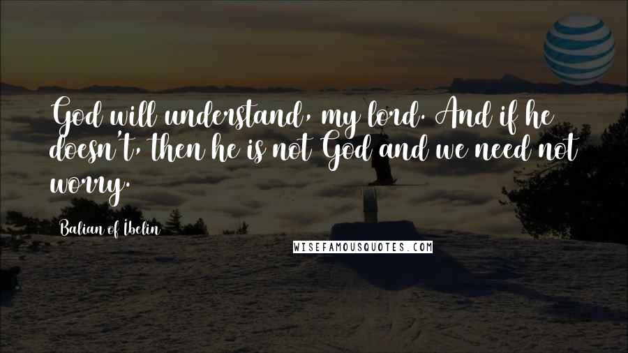 Balian Of Ibelin Quotes: God will understand, my lord. And if he doesn't, then he is not God and we need not worry.
