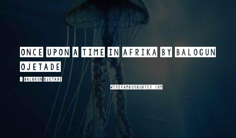 Balogun Ojetade Quotes: Once Upon a Time in Afrika By Balogun Ojetade