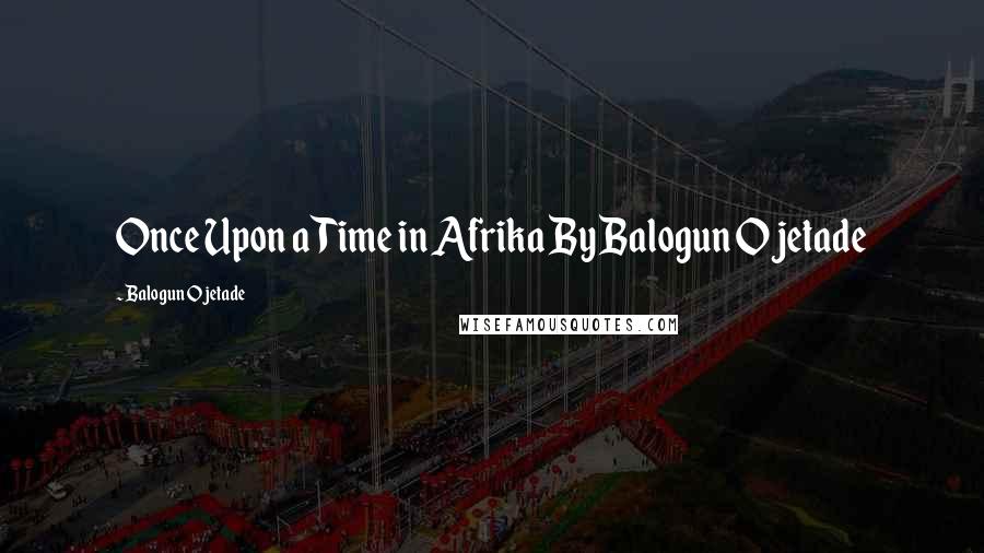 Balogun Ojetade Quotes: Once Upon a Time in Afrika By Balogun Ojetade