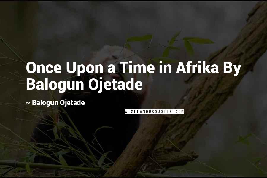 Balogun Ojetade Quotes: Once Upon a Time in Afrika By Balogun Ojetade