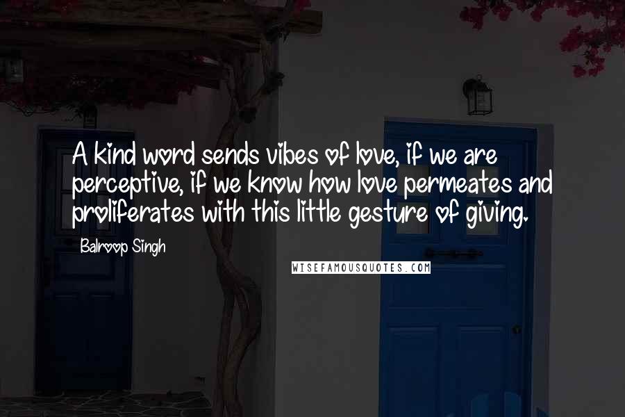 Balroop Singh Quotes: A kind word sends vibes of love, if we are perceptive, if we know how love permeates and proliferates with this little gesture of giving.