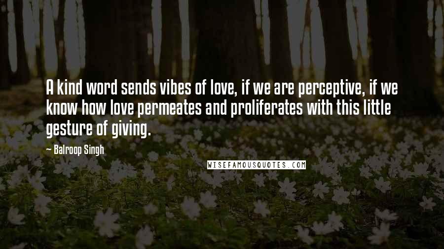 Balroop Singh Quotes: A kind word sends vibes of love, if we are perceptive, if we know how love permeates and proliferates with this little gesture of giving.