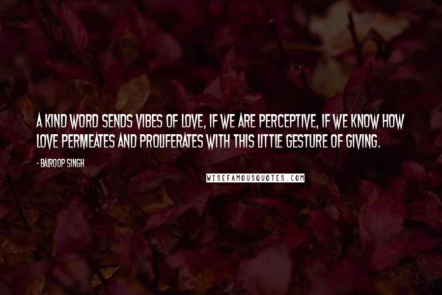 Balroop Singh Quotes: A kind word sends vibes of love, if we are perceptive, if we know how love permeates and proliferates with this little gesture of giving.