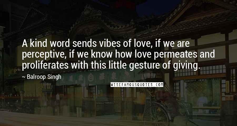 Balroop Singh Quotes: A kind word sends vibes of love, if we are perceptive, if we know how love permeates and proliferates with this little gesture of giving.