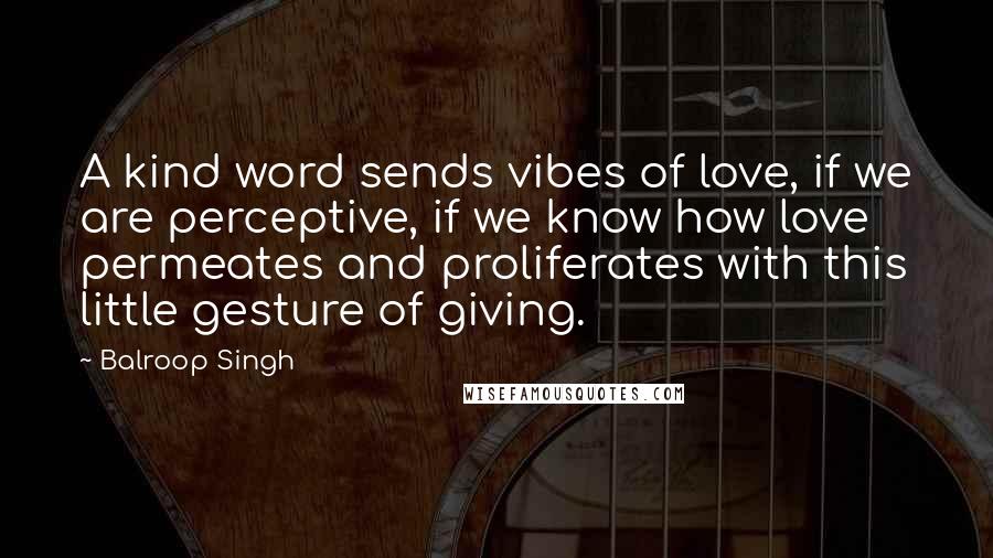 Balroop Singh Quotes: A kind word sends vibes of love, if we are perceptive, if we know how love permeates and proliferates with this little gesture of giving.