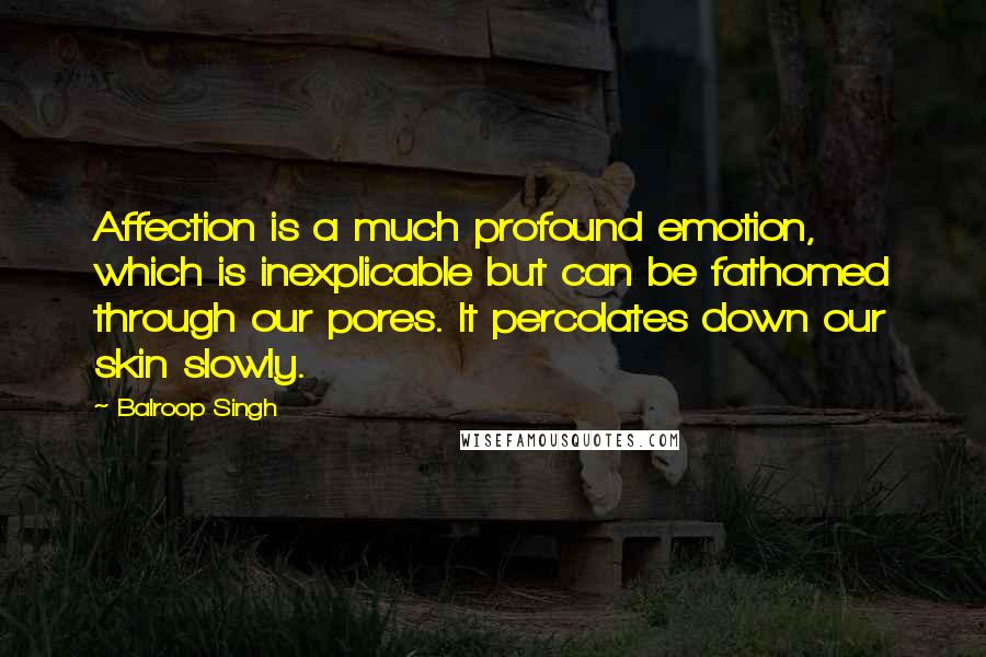 Balroop Singh Quotes: Affection is a much profound emotion, which is inexplicable but can be fathomed through our pores. It percolates down our skin slowly.