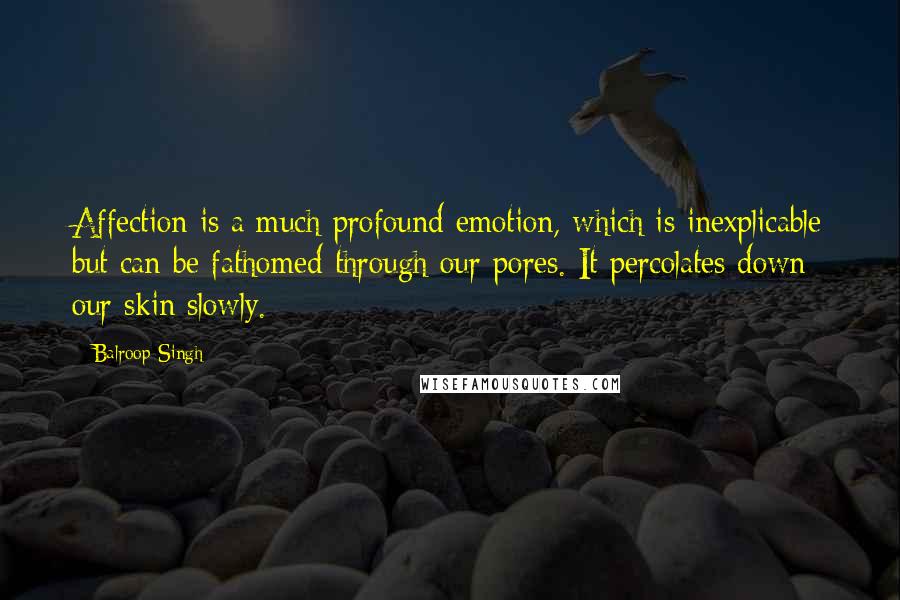 Balroop Singh Quotes: Affection is a much profound emotion, which is inexplicable but can be fathomed through our pores. It percolates down our skin slowly.