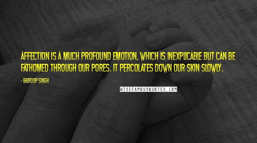 Balroop Singh Quotes: Affection is a much profound emotion, which is inexplicable but can be fathomed through our pores. It percolates down our skin slowly.