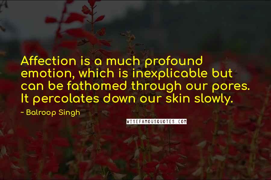 Balroop Singh Quotes: Affection is a much profound emotion, which is inexplicable but can be fathomed through our pores. It percolates down our skin slowly.