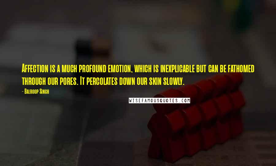 Balroop Singh Quotes: Affection is a much profound emotion, which is inexplicable but can be fathomed through our pores. It percolates down our skin slowly.