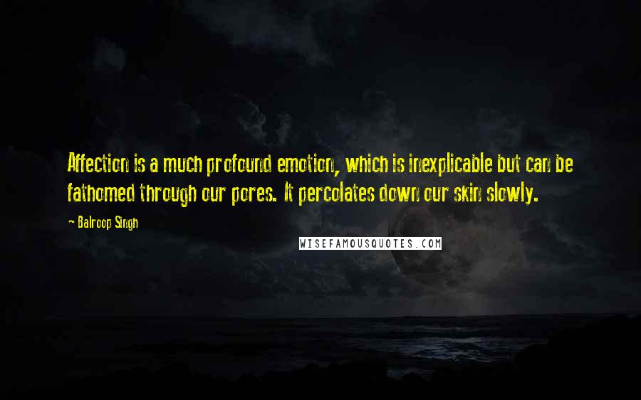 Balroop Singh Quotes: Affection is a much profound emotion, which is inexplicable but can be fathomed through our pores. It percolates down our skin slowly.