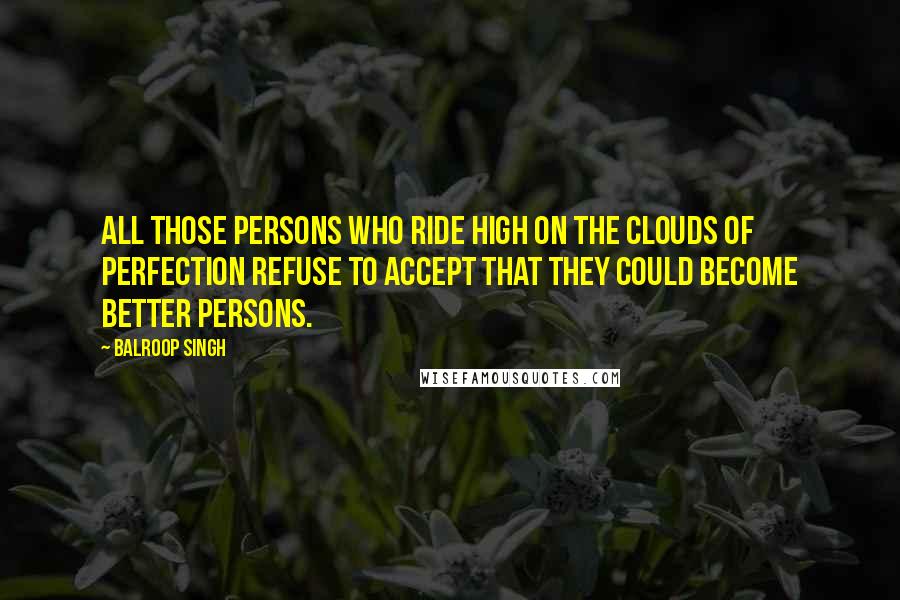 Balroop Singh Quotes: All those persons who ride high on the clouds of perfection refuse to accept that they could become better persons.