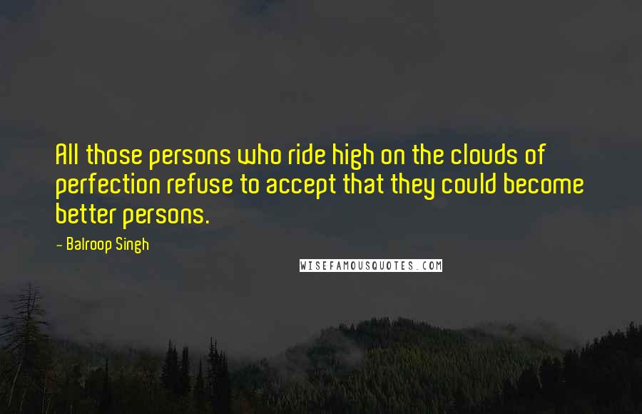 Balroop Singh Quotes: All those persons who ride high on the clouds of perfection refuse to accept that they could become better persons.