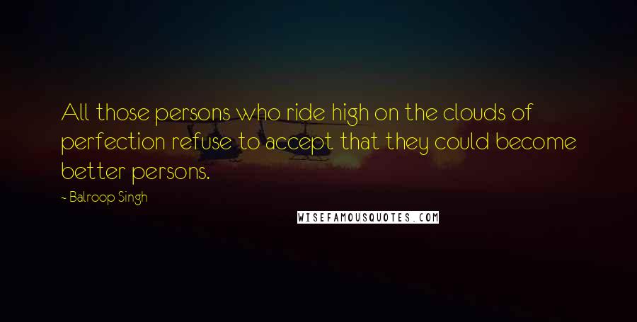 Balroop Singh Quotes: All those persons who ride high on the clouds of perfection refuse to accept that they could become better persons.