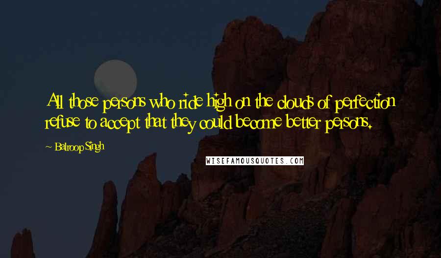 Balroop Singh Quotes: All those persons who ride high on the clouds of perfection refuse to accept that they could become better persons.