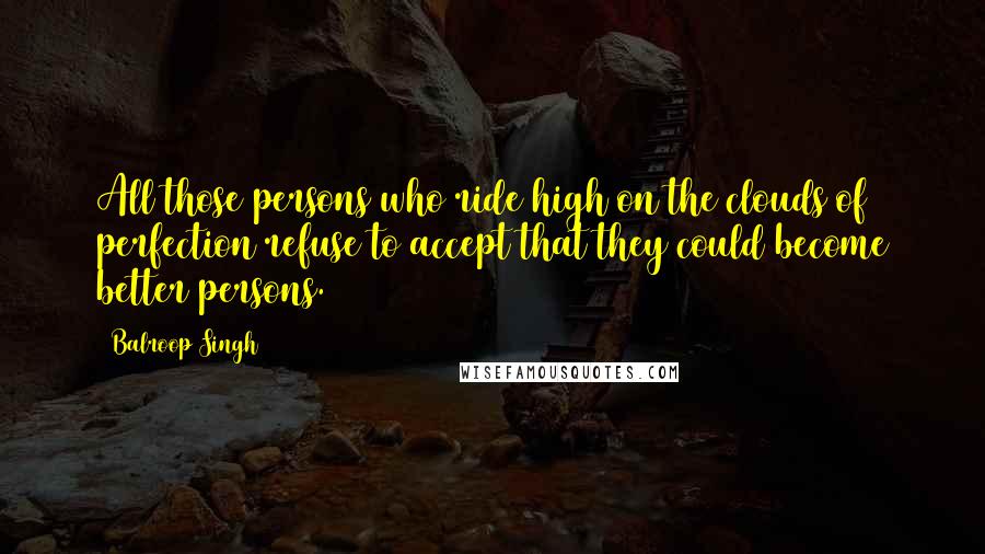 Balroop Singh Quotes: All those persons who ride high on the clouds of perfection refuse to accept that they could become better persons.