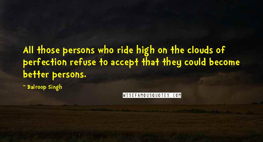 Balroop Singh Quotes: All those persons who ride high on the clouds of perfection refuse to accept that they could become better persons.