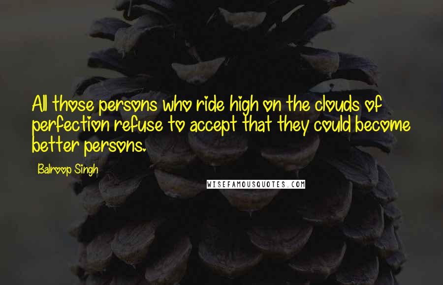 Balroop Singh Quotes: All those persons who ride high on the clouds of perfection refuse to accept that they could become better persons.