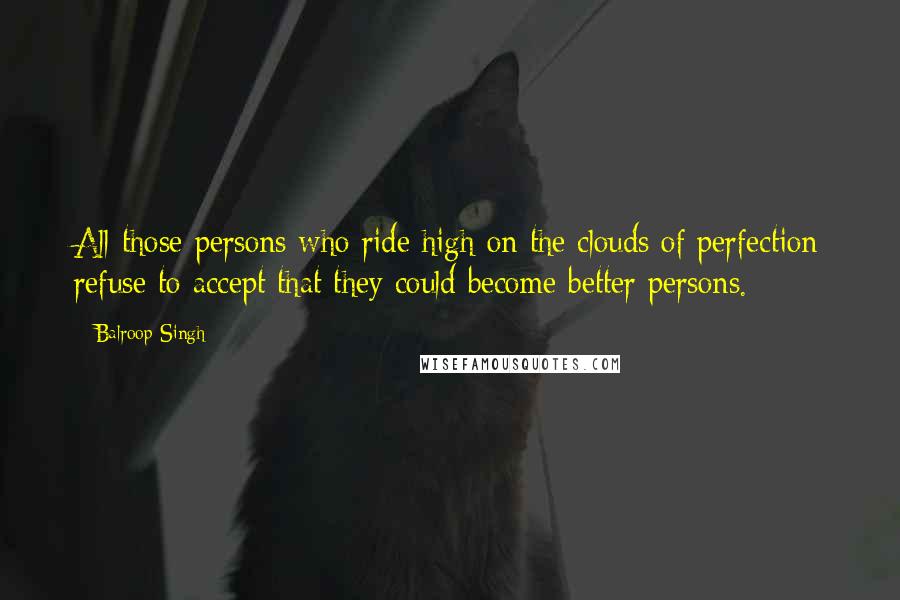 Balroop Singh Quotes: All those persons who ride high on the clouds of perfection refuse to accept that they could become better persons.