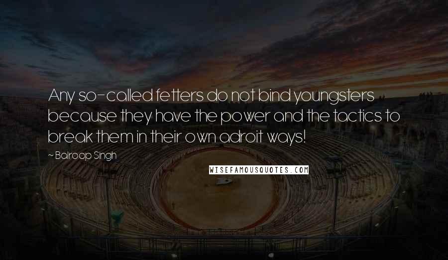 Balroop Singh Quotes: Any so-called fetters do not bind youngsters because they have the power and the tactics to break them in their own adroit ways!