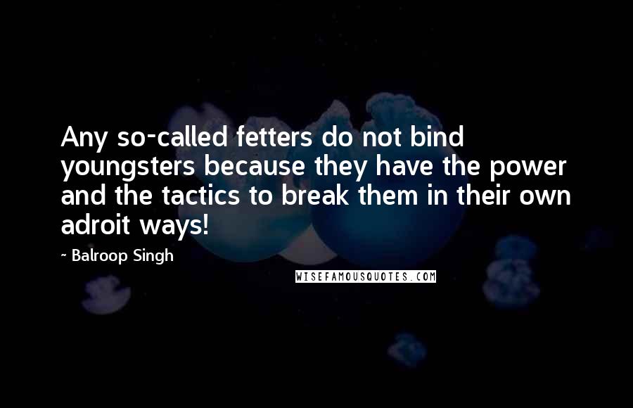 Balroop Singh Quotes: Any so-called fetters do not bind youngsters because they have the power and the tactics to break them in their own adroit ways!