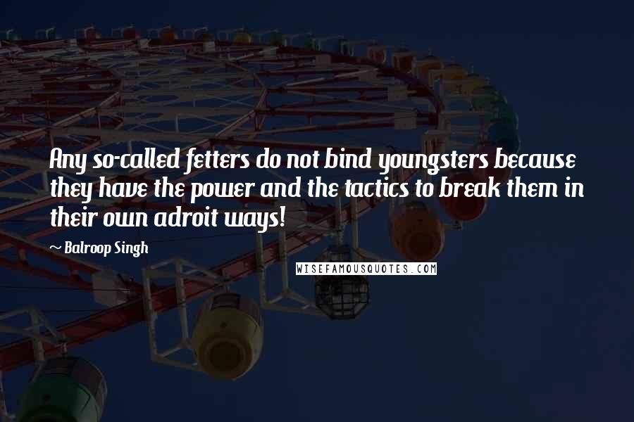 Balroop Singh Quotes: Any so-called fetters do not bind youngsters because they have the power and the tactics to break them in their own adroit ways!