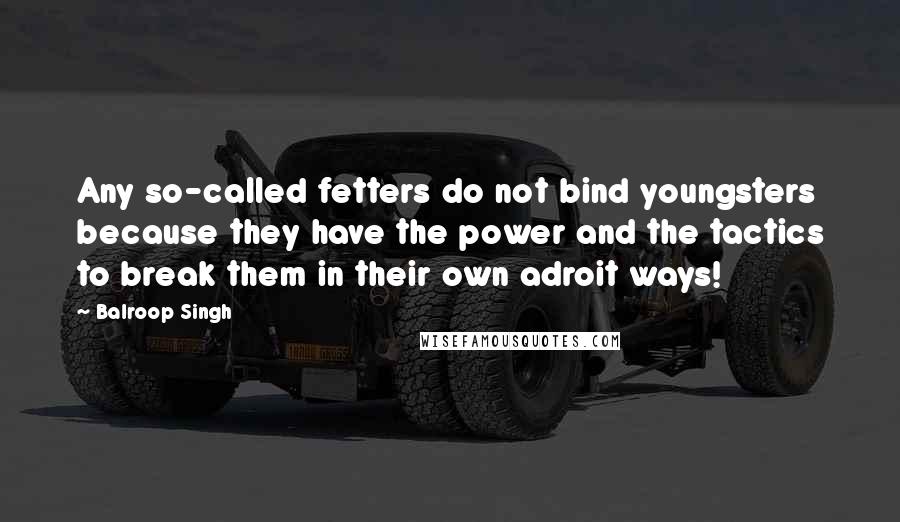 Balroop Singh Quotes: Any so-called fetters do not bind youngsters because they have the power and the tactics to break them in their own adroit ways!