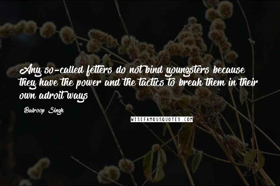 Balroop Singh Quotes: Any so-called fetters do not bind youngsters because they have the power and the tactics to break them in their own adroit ways!