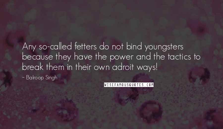Balroop Singh Quotes: Any so-called fetters do not bind youngsters because they have the power and the tactics to break them in their own adroit ways!