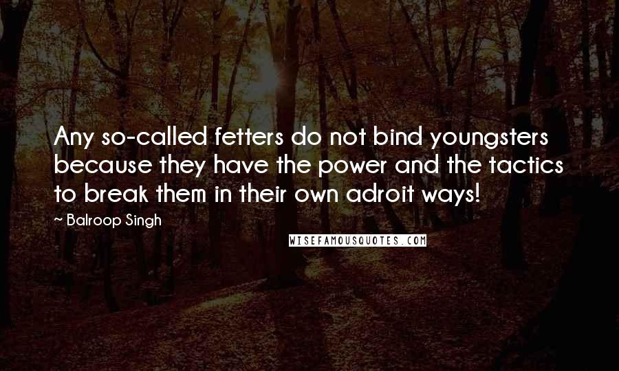 Balroop Singh Quotes: Any so-called fetters do not bind youngsters because they have the power and the tactics to break them in their own adroit ways!