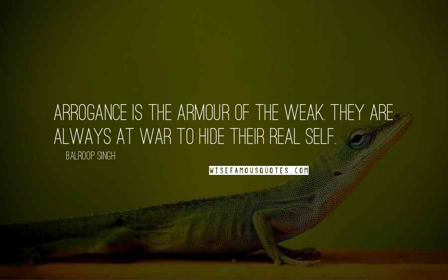 Balroop Singh Quotes: Arrogance is the armour of the weak. They are always at war to hide their real self.
