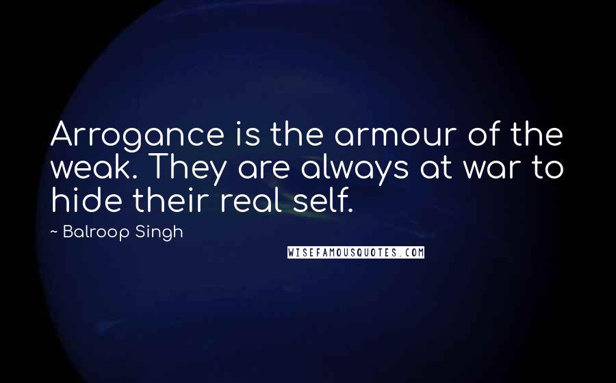 Balroop Singh Quotes: Arrogance is the armour of the weak. They are always at war to hide their real self.