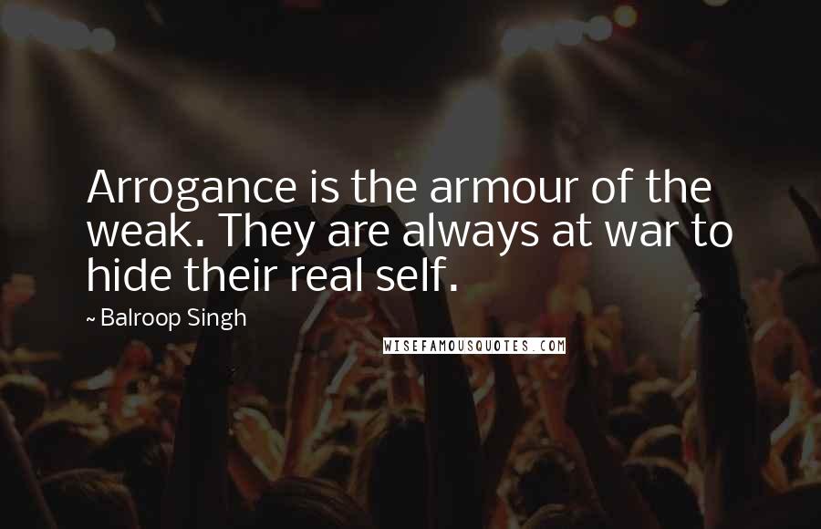 Balroop Singh Quotes: Arrogance is the armour of the weak. They are always at war to hide their real self.