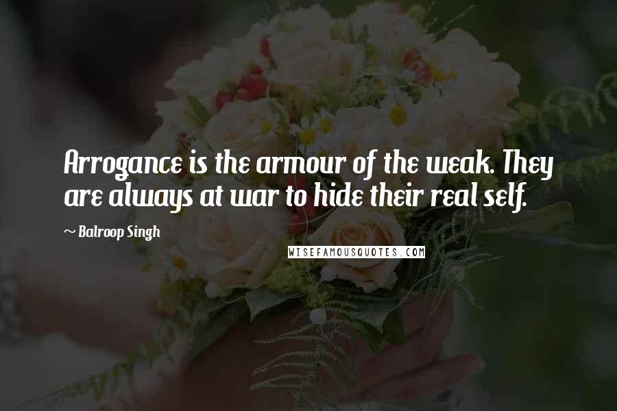 Balroop Singh Quotes: Arrogance is the armour of the weak. They are always at war to hide their real self.