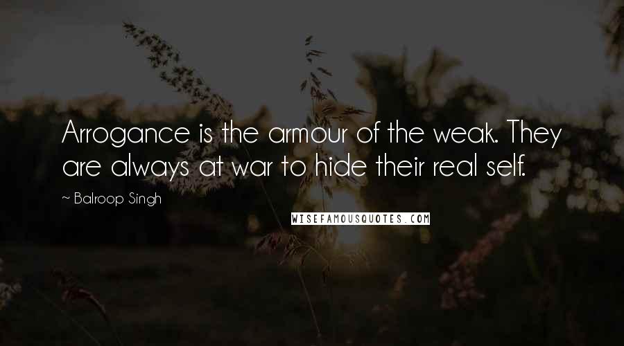 Balroop Singh Quotes: Arrogance is the armour of the weak. They are always at war to hide their real self.