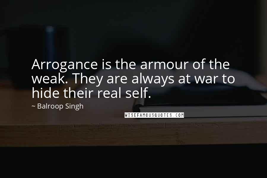 Balroop Singh Quotes: Arrogance is the armour of the weak. They are always at war to hide their real self.