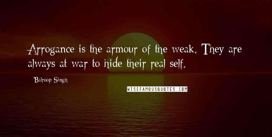 Balroop Singh Quotes: Arrogance is the armour of the weak. They are always at war to hide their real self.