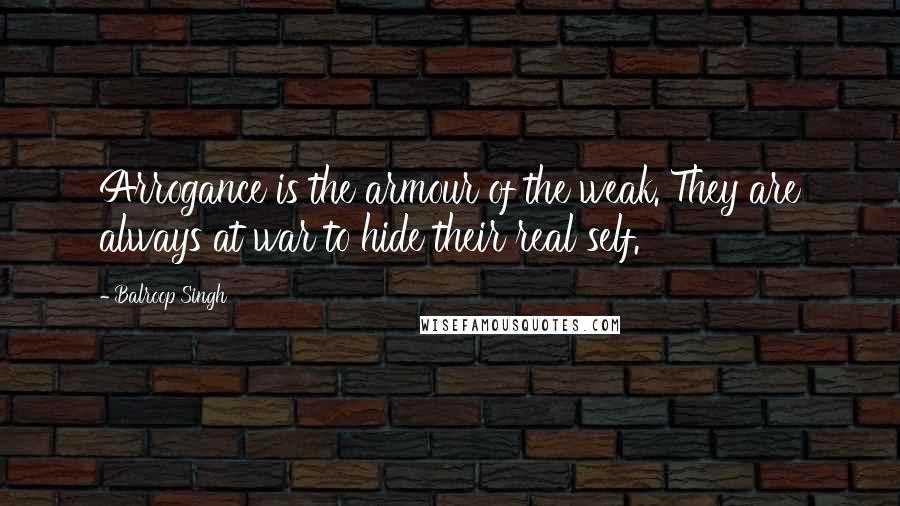 Balroop Singh Quotes: Arrogance is the armour of the weak. They are always at war to hide their real self.