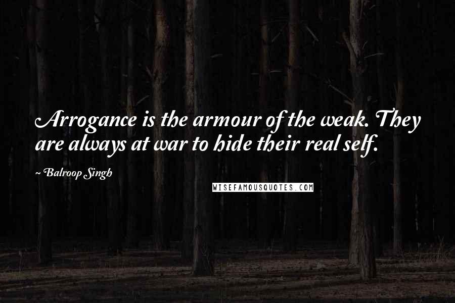 Balroop Singh Quotes: Arrogance is the armour of the weak. They are always at war to hide their real self.