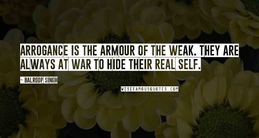 Balroop Singh Quotes: Arrogance is the armour of the weak. They are always at war to hide their real self.