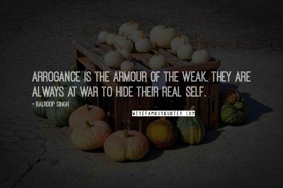 Balroop Singh Quotes: Arrogance is the armour of the weak. They are always at war to hide their real self.